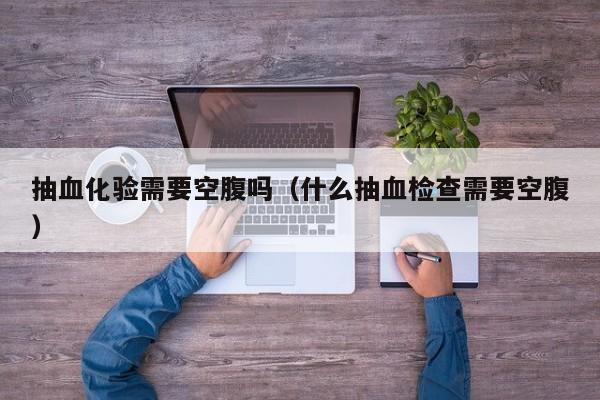 抽血化验需要空腹吗（什么抽血检查需要空腹） 
