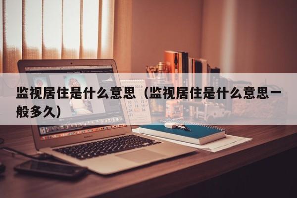 监视居住是什么意思（监视居住是什么意思一般多久） 