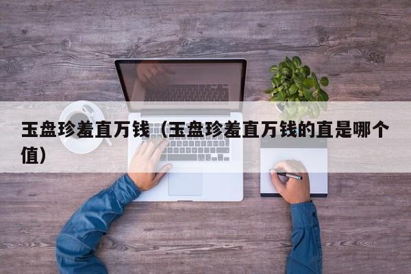 玉盘珍羞直万钱（玉盘珍羞直万钱的直是哪个值） 