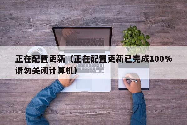 正在配置更新（正在配置更新已完成100%请勿关闭计算机） 