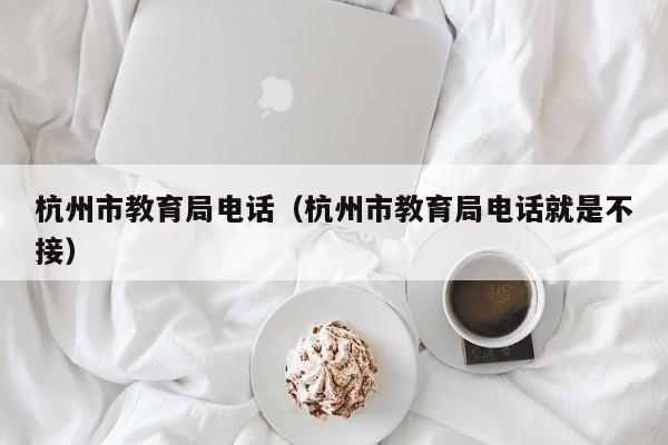 杭州市教育局电话（杭州市教育局电话就是不接） 