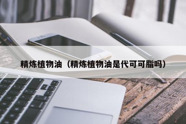 精炼植物油（精炼植物油是代可可脂吗） 