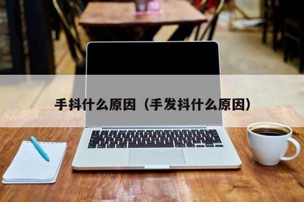 手抖什么原因（手发抖什么原因） 