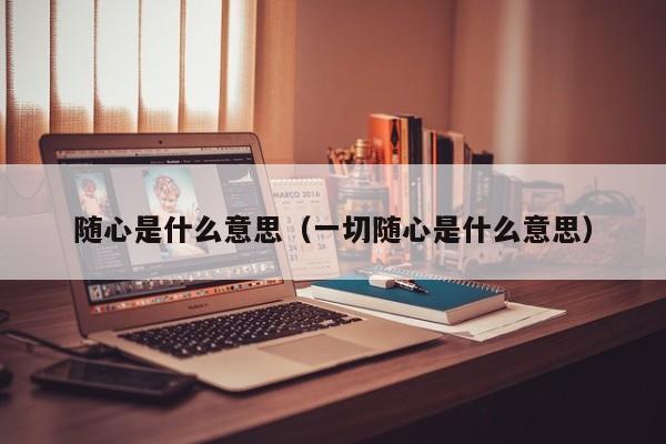 随心是什么意思（一切随心是什么意思） 