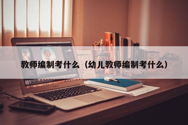 教师编制考什么（幼儿教师编制考什么） 