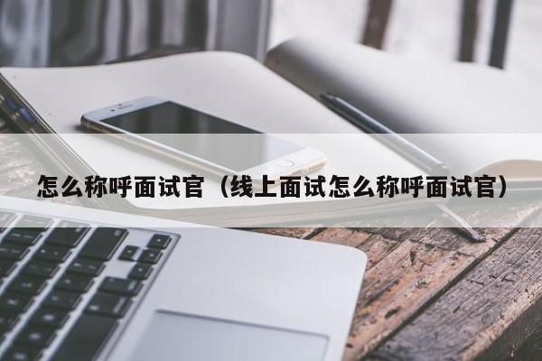 怎么称呼面试官（线上面试怎么称呼面试官） 