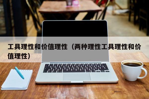工具理性和价值理性（两种理性工具理性和价值理性） 