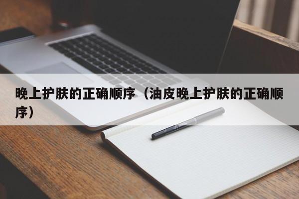 晚上护肤的正确顺序（油皮晚上护肤的正确顺序） 
