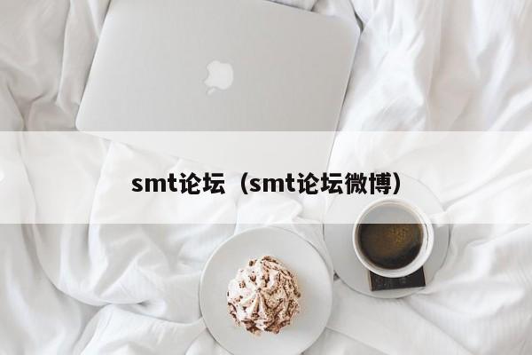 smt论坛（smt论坛微博） 