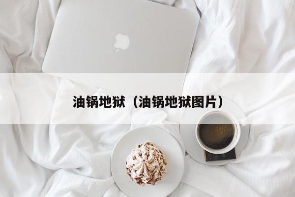 油锅地狱（油锅地狱图片） 