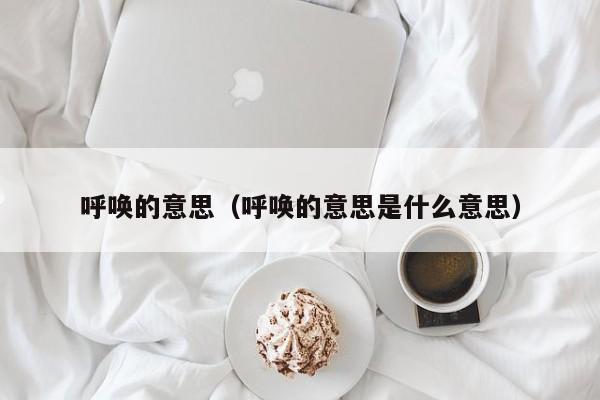 呼唤的意思（呼唤的意思是什么意思） 