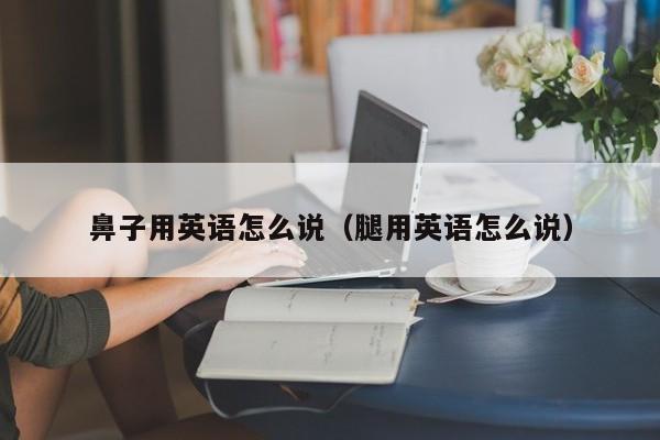 鼻子用英语怎么说（腿用英语怎么说） 