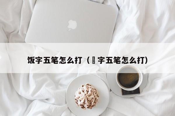 饭字五笔怎么打（袆字五笔怎么打） 