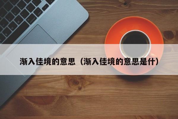 渐入佳境的意思（渐入佳境的意思是什） 