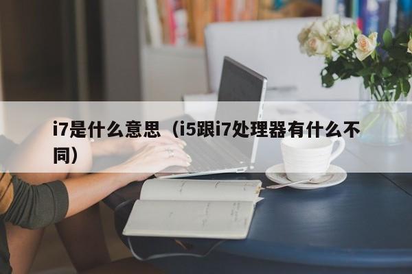 i7是什么意思（i5跟i7处理器有什么不同） 