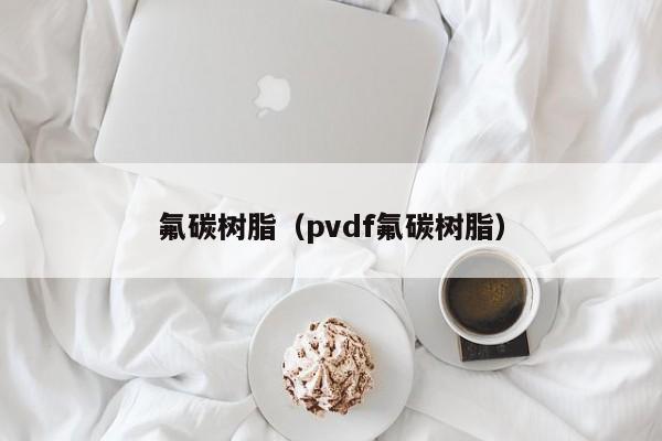 氟碳树脂（pvdf氟碳树脂） 