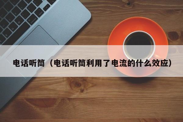 电话听筒（电话听筒利用了电流的什么效应） 