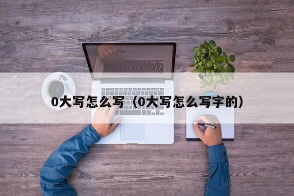 0大写怎么写（0大写怎么写字的） 