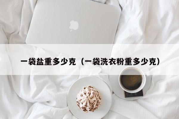 一袋盐重多少克（一袋洗衣粉重多少克） 