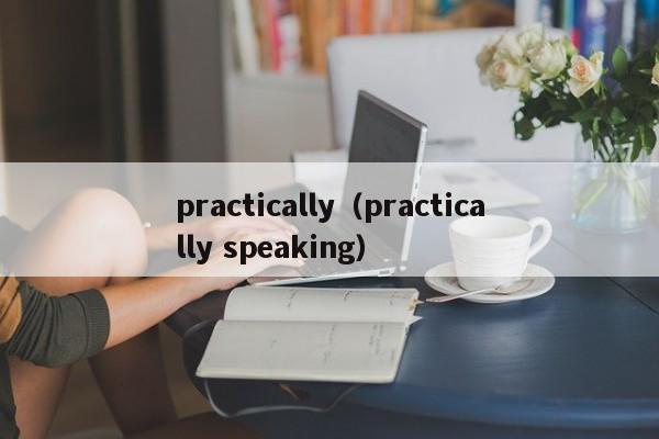 practically（practically speaking） 