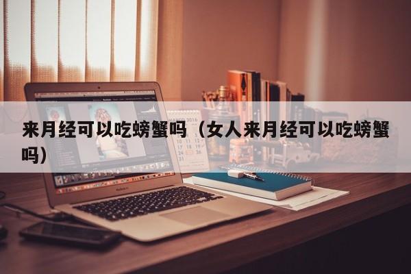 来月经可以吃螃蟹吗（女人来月经可以吃螃蟹吗） 