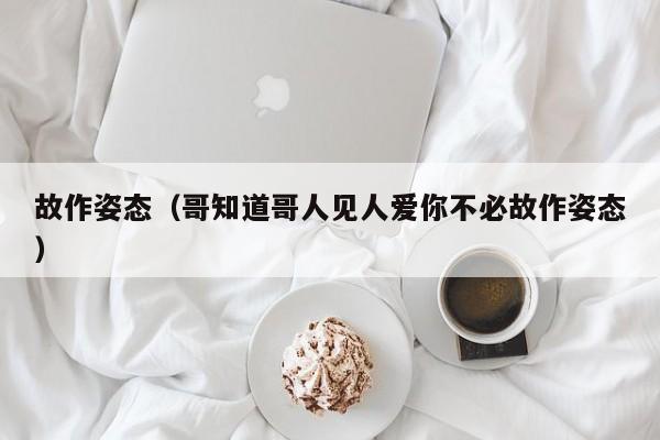 故作姿态（哥知道哥人见人爱你不必故作姿态） 