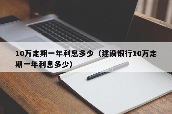 10万定期一年利息多少（建设银行10万定期一年利息多少） 