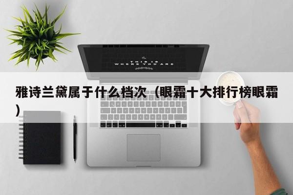 雅诗兰黛属于什么档次（眼霜十大排行榜眼霜） 