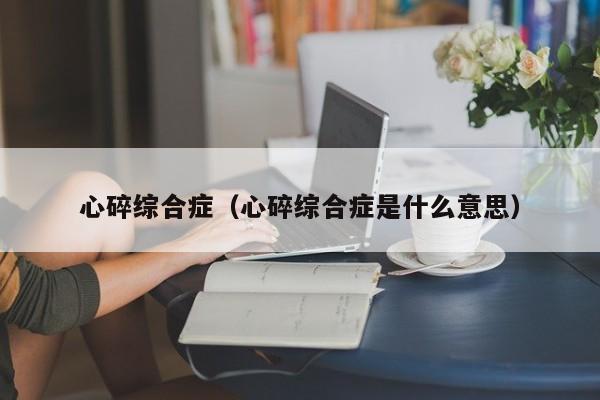 心碎综合症（心碎综合症是什么意思） 