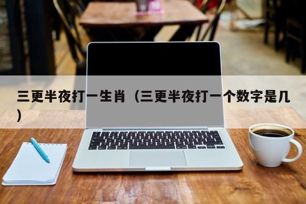 三更半夜打一生肖（三更半夜打一个数字是几） 