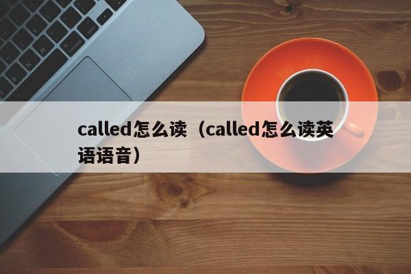 called怎么读（called怎么读英语语音） 