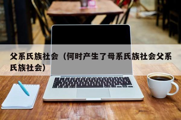 父系氏族社会（何时产生了母系氏族社会父系氏族社会） 