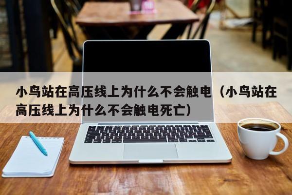 小鸟站在高压线上为什么不会触电（小鸟站在高压线上为什么不会触电死亡） 