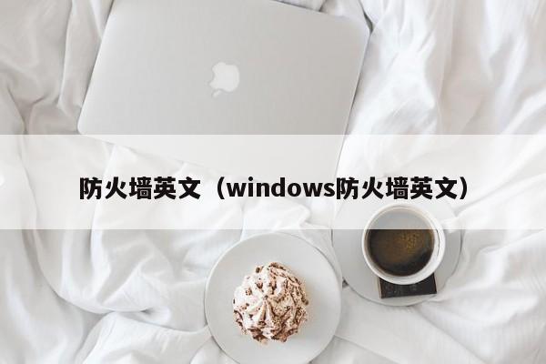防火墙英文（windows防火墙英文） 