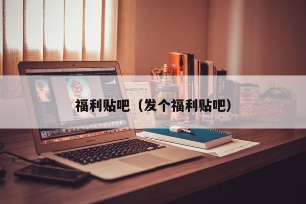 福利贴吧（发个福利贴吧） 