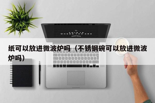 纸可以放进微波炉吗（不锈钢碗可以放进微波炉吗） 