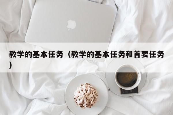 教学的基本任务（教学的基本任务和首要任务） 