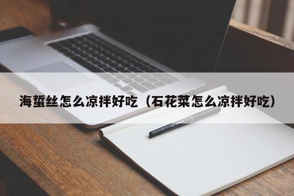 海蜇丝怎么凉拌好吃（石花菜怎么凉拌好吃） 
