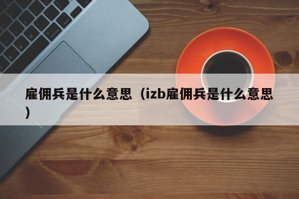 雇佣兵是什么意思（izb雇佣兵是什么意思） 