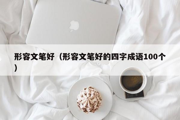 形容文笔好（形容文笔好的四字成语100个） 