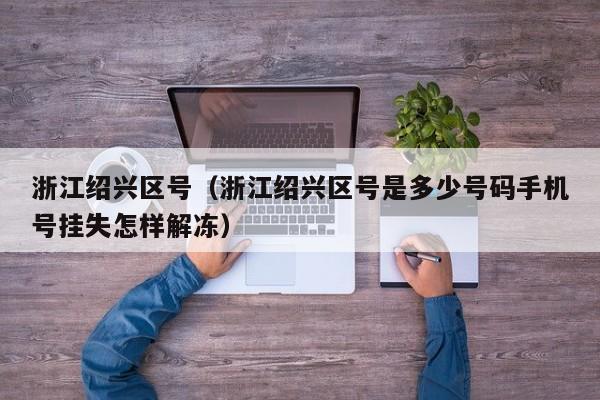 浙江绍兴区号（浙江绍兴区号是多少号码手机号挂失怎样解冻） 