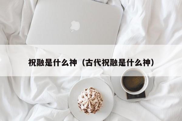 祝融是什么神（古代祝融是什么神） 