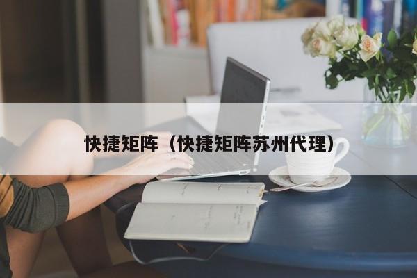 快捷矩阵（快捷矩阵苏州代理） 