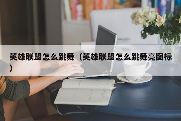 英雄联盟怎么跳舞（英雄联盟怎么跳舞亮图标） 