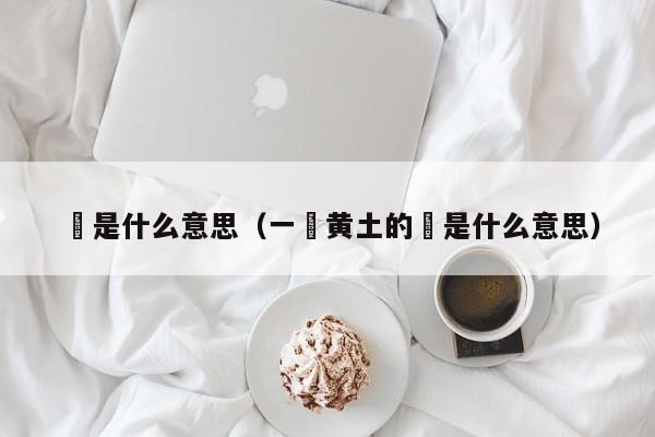 抔是什么意思（一抔黄土的抔是什么意思） 