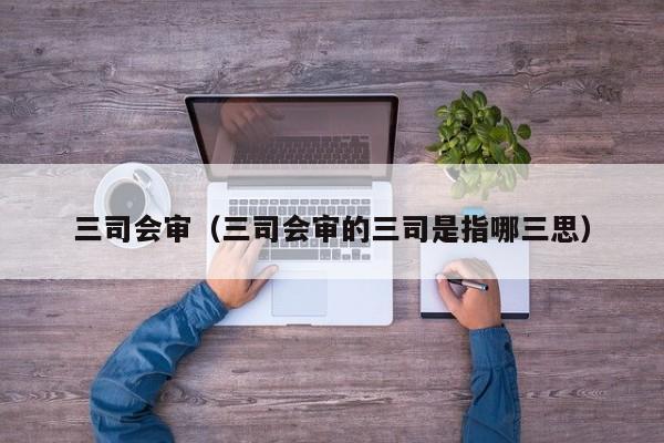 三司会审（三司会审的三司是指哪三思） 