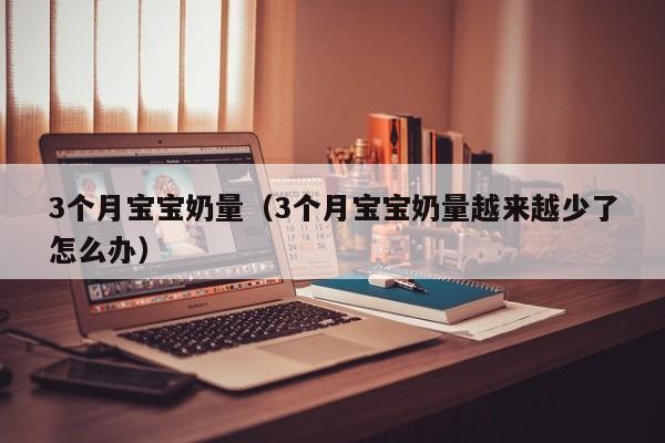 3个月宝宝奶量（3个月宝宝奶量越来越少了怎么办） 