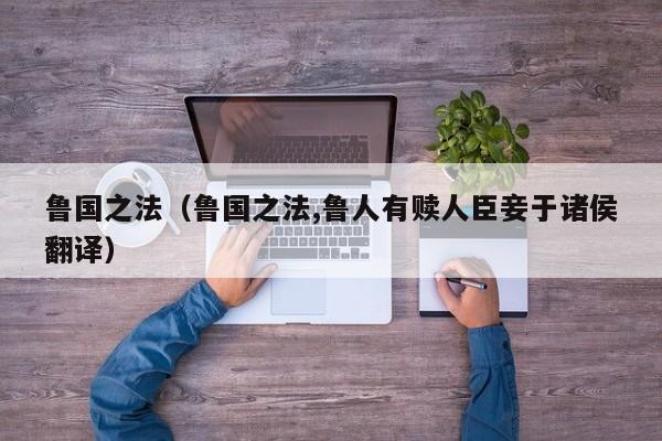 鲁国之法（鲁国之法,鲁人有赎人臣妾于诸侯翻译） 