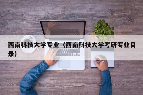 西南科技大学专业（西南科技大学考研专业目录） 