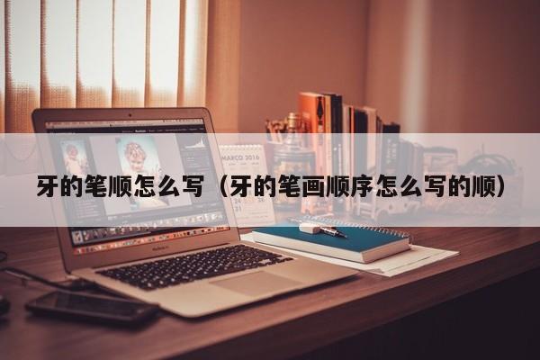 牙的笔顺怎么写（牙的笔画顺序怎么写的顺） 